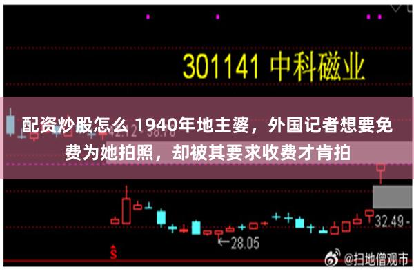 配资炒股怎么 1940年地主婆，外国记者想要免费为她拍照，却被其要求收费才肯拍
