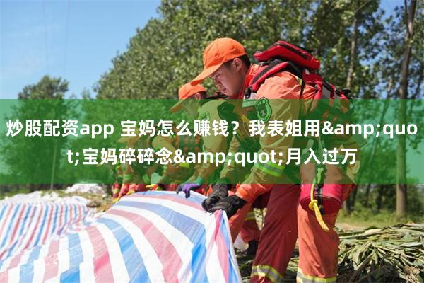 炒股配资app 宝妈怎么赚钱？我表姐用&quot;宝妈碎碎念&quot;月入过万