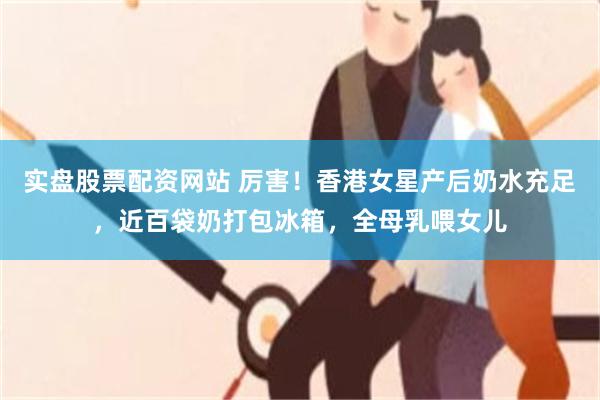 实盘股票配资网站 厉害！香港女星产后奶水充足，近百袋奶打包冰箱，全母乳喂女儿