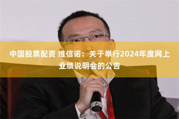 中国股票配资 维信诺：关于举行2024年度网上业绩说明会的公告