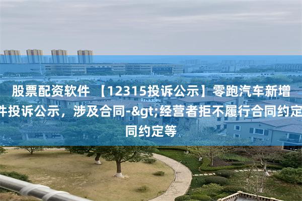 股票配资软件 【12315投诉公示】零跑汽车新增2件投诉公示，涉及合同->经营者拒不履行合同约定等