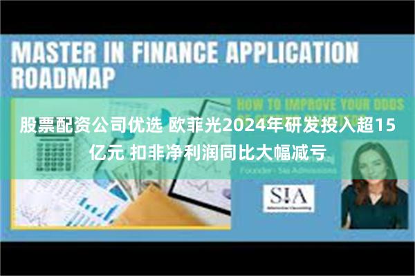 股票配资公司优选 欧菲光2024年研发投入超15亿元 扣非净利润同比大幅减亏