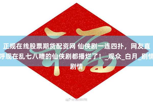 正规在线股票期货配资网 仙侠剧一连四扑，网友直呼现在乱七八糟的仙侠剧都播烂了！_观众_白月_剧情