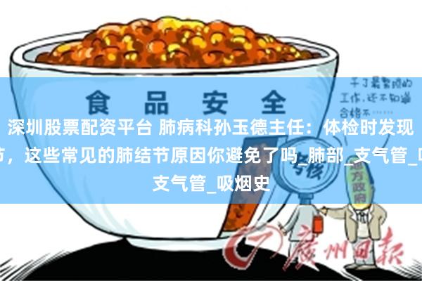深圳股票配资平台 肺病科孙玉德主任：体检时发现肺结节，这些常见的肺结节原因你避免了吗_肺部_支气管_吸烟史
