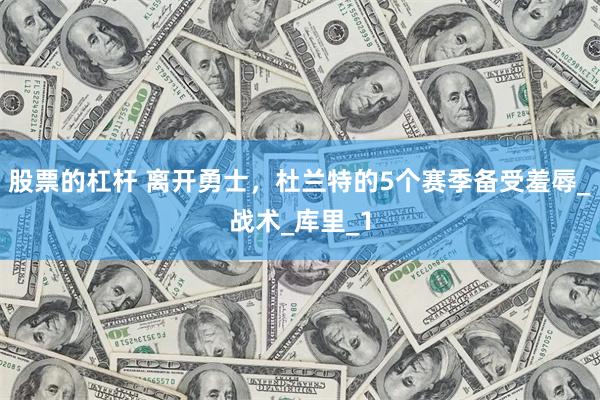 股票的杠杆 离开勇士，杜兰特的5个赛季备受羞辱_战术_库里_1