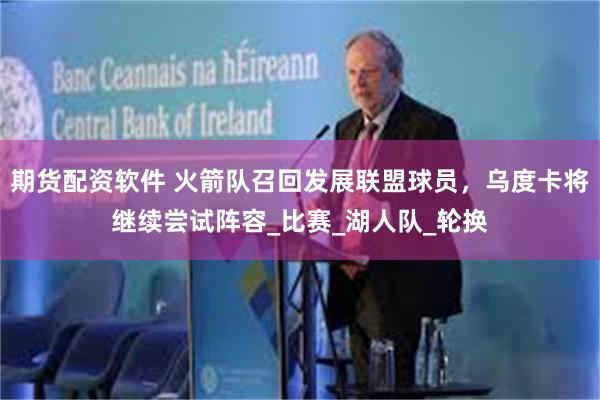 期货配资软件 火箭队召回发展联盟球员，乌度卡将继续尝试阵容_比赛_湖人队_轮换