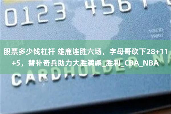 股票多少钱杠杆 雄鹿连胜六场，字母哥砍下28+11+5，替补奇兵助力大胜鹈鹕_胜利_CBA_NBA