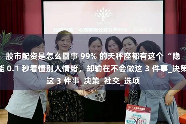 股市配资是怎么回事 99% 的天秤座都有这个 “隐藏天赋”：能 0.1 秒看懂别人情绪，却输在不会做这 3 件事_决策_社交_选项