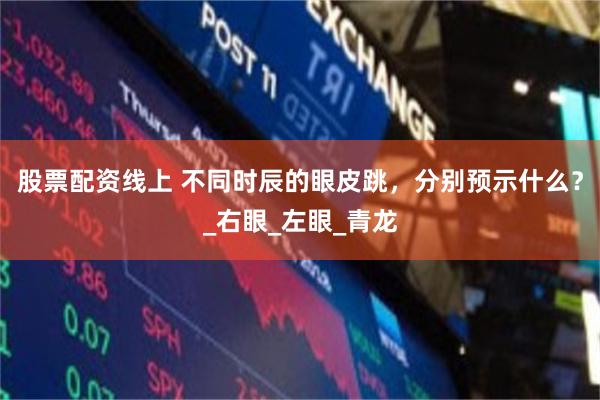 股票配资线上 不同时辰的眼皮跳，分别预示什么？_右眼_左眼_青龙