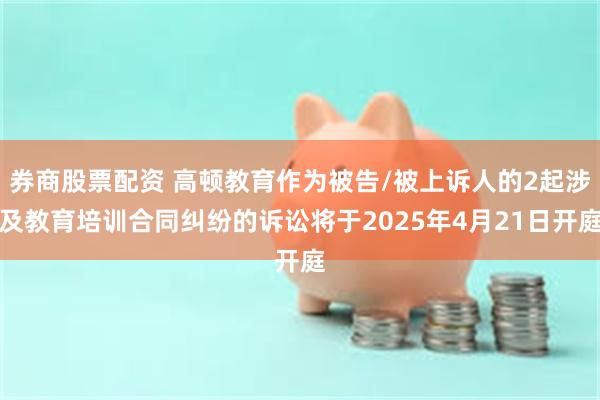 券商股票配资 高顿教育作为被告/被上诉人的2起涉及教育培训合同纠纷的诉讼将于2025年4月21日开庭