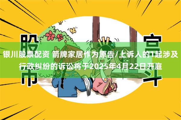 银川股票配资 箭牌家居作为原告/上诉人的1起涉及行政纠纷的诉讼将于2025年4月22日开庭