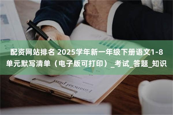 配资网站排名 2025学年新一年级下册语文1-8单元默写清单（电子版可打印）_考试_答题_知识