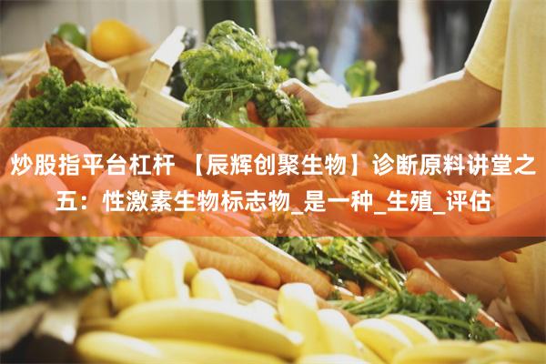 炒股指平台杠杆 【辰辉创聚生物】诊断原料讲堂之五：性激素生物标志物_是一种_生殖_评估