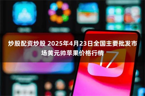 炒股配资炒股 2025年4月23日全国主要批发市场黄元帅苹果价格行情