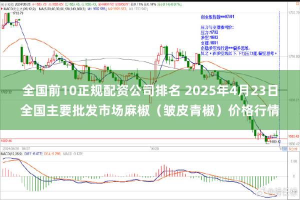 全国前10正规配资公司排名 2025年4月23日全国主要批发市场麻椒（皱皮青椒）价格行情