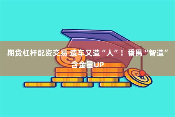 期货杠杆配资交易 造车又造“人”！番禺“智造”含金量UP