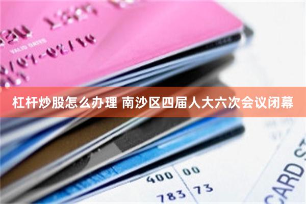 杠杆炒股怎么办理 南沙区四届人大六次会议闭幕
