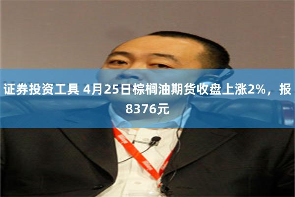 证券投资工具 4月25日棕榈油期货收盘上涨2%，报8376元