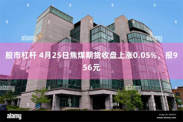 股市杠杆 4月25日焦煤期货收盘上涨0.05%，报956元