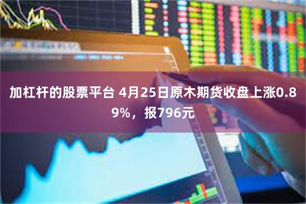 加杠杆的股票平台 4月25日原木期货收盘上涨0.89%，报796元
