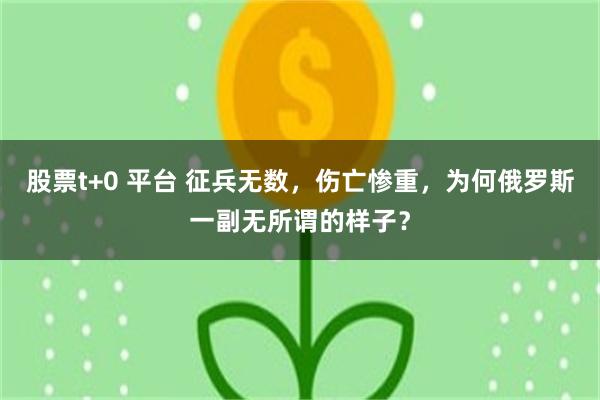 股票t+0 平台 征兵无数，伤亡惨重，为何俄罗斯一副无所谓的样子？