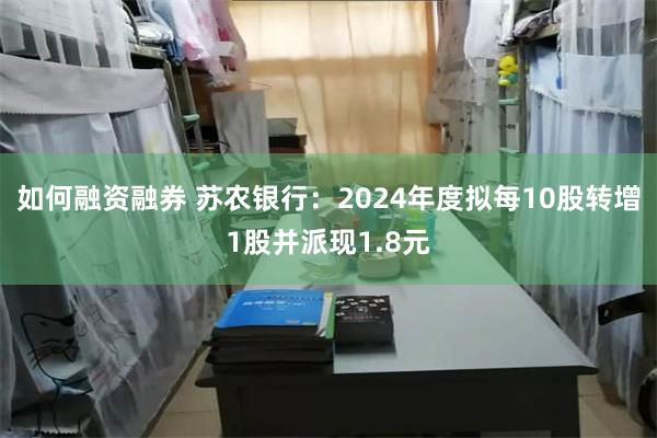如何融资融券 苏农银行：2024年度拟每10股转增1股并派现1.8元