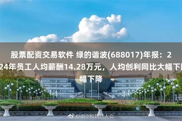 股票配资交易软件 绿的谐波(688017)年报：2024年员工人均薪酬14.28万元，人均创利同比大幅下降