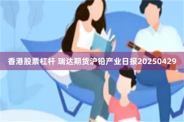 香港股票杠杆 瑞达期货沪铅产业日报20250429