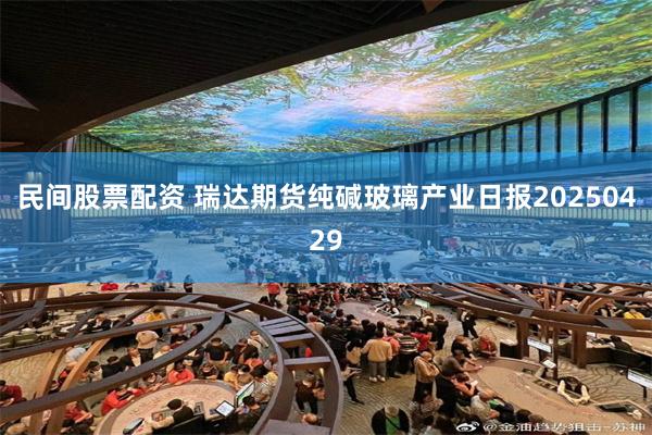 民间股票配资 瑞达期货纯碱玻璃产业日报20250429