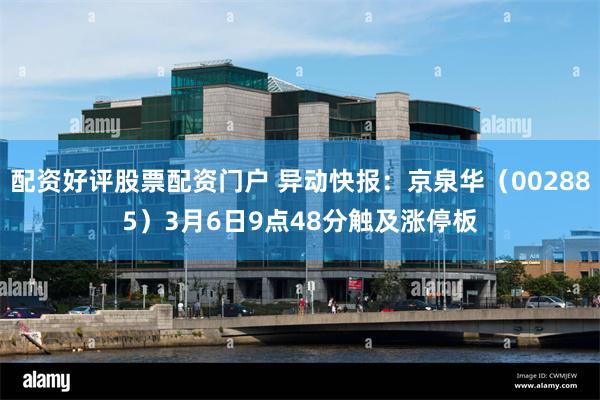 配资好评股票配资门户 异动快报：京泉华（002885）3月6日9点48分触及涨停板