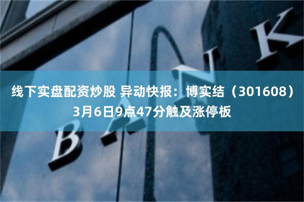 线下实盘配资炒股 异动快报：博实结（301608）3月6日9点47分触及涨停板