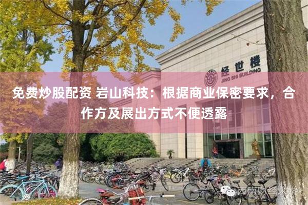 免费炒股配资 岩山科技：根据商业保密要求，合作方及展出方式不便透露