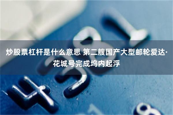 炒股票杠杆是什么意思 第二艘国产大型邮轮爱达·花城号完成坞内起浮