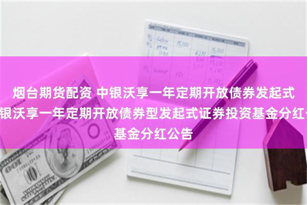 烟台期货配资 中银沃享一年定期开放债券发起式: 中银沃享一年定期开放债券型发起式证券投资基金分红公告