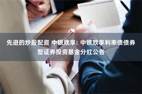 先进的炒股配资 中银欣享: 中银欣享利率债债券型证券投资基金分红公告
