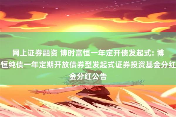 网上证劵融资 博时富恒一年定开债发起式: 博时富恒纯债一年定期开放债券型发起式证券投资基金分红公告
