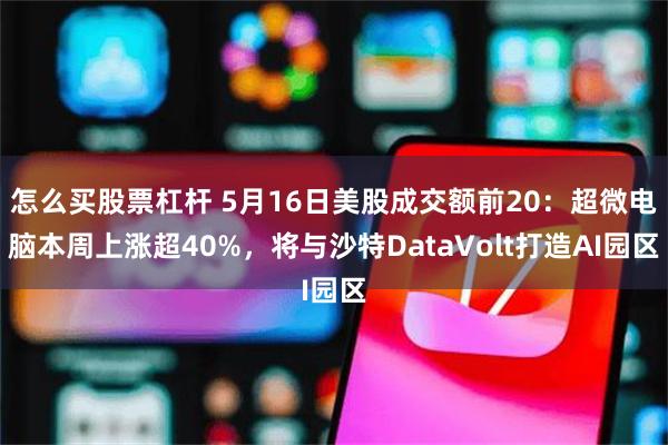 怎么买股票杠杆 5月16日美股成交额前20：超微电脑本周上涨超40%，将与沙特DataVolt打造AI园区
