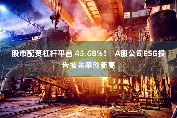 股市配资杠杆平台 45.68%！  A股公司ESG报告披露率创新高