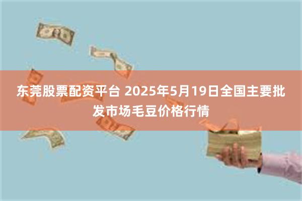 东莞股票配资平台 2025年5月19日全国主要批发市场毛豆价格行情