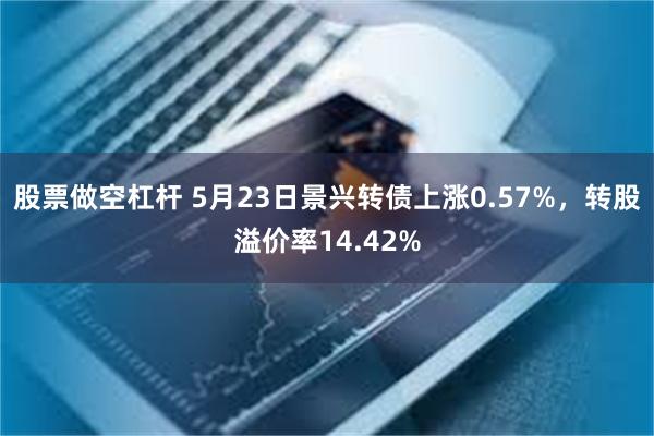股票做空杠杆 5月23日景兴转债上涨0.57%，转股溢价率14.42%