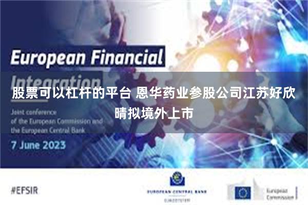 股票可以杠杆的平台 恩华药业参股公司江苏好欣晴拟境外上市
