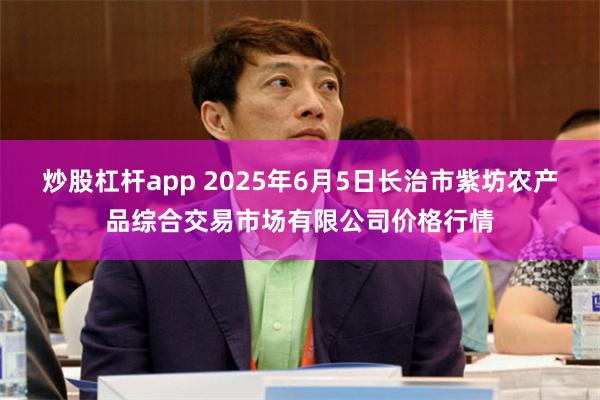 炒股杠杆app 2025年6月5日长治市紫坊农产品综合交易市场有限公司价格行情