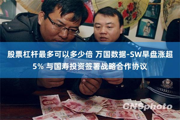 股票杠杆最多可以多少倍 万国数据-SW早盘涨超5% 与国寿投资签署战略合作协议