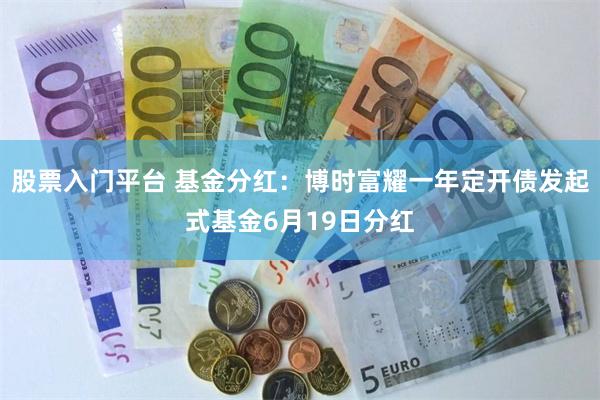 股票入门平台 基金分红：博时富耀一年定开债发起式基金6月19日分红