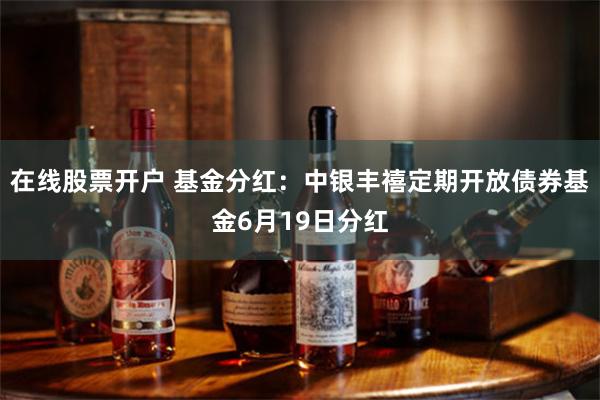在线股票开户 基金分红：中银丰禧定期开放债券基金6月19日分红
