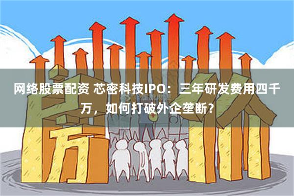 网络股票配资 芯密科技IPO：三年研发费用四千万，如何打破外企垄断？