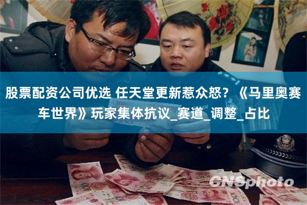 股票配资公司优选 任天堂更新惹众怒？《马里奥赛车世界》玩家集体抗议_赛道_调整_占比