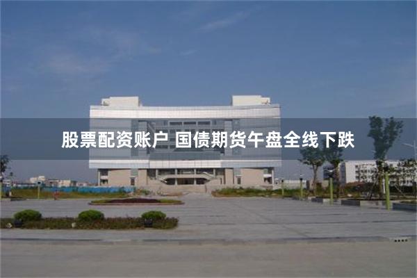 股票配资账户 国债期货午盘全线下跌