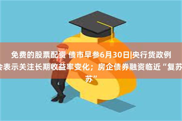 免费的股票配资 债市早参6月30日|央行货政例会表示关注长期收益率变化；房企债券融资临近“复苏”