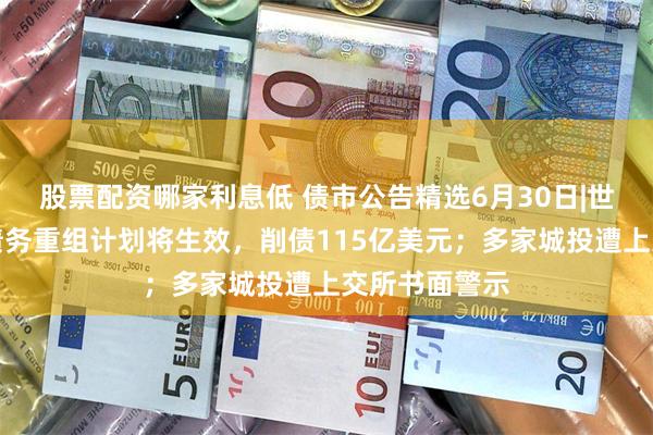 股票配资哪家利息低 债市公告精选6月30日|世茂集团境外债务重组计划将生效，削债115亿美元；多家城投遭上交所书面警示